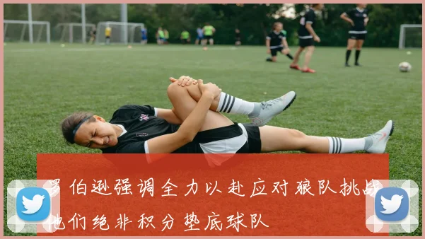 罗伯逊强调全力以赴应对狼队挑战他们绝非积分垫底球队
