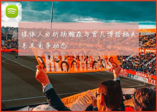 媒体人分析杨瀚森与曾凡博搭档关系及竞争动态