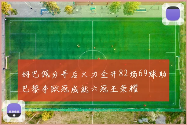 姆巴佩分手后火力全开82场69球助巴黎夺欧冠成就六冠王荣耀