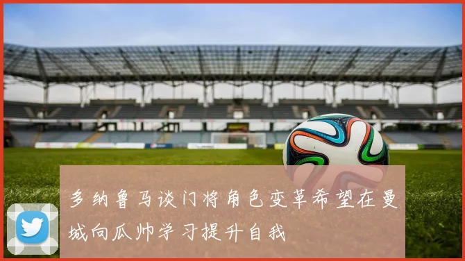 多纳鲁马谈门将角色变革希望在曼城向瓜帅学习提升自我