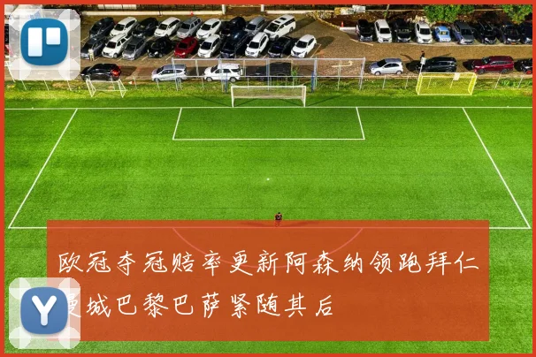 欧冠夺冠赔率更新阿森纳领跑拜仁曼城巴黎巴萨紧随其后