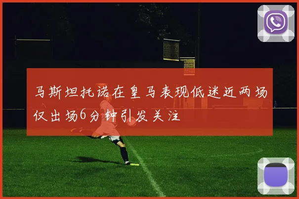 马斯坦托诺在皇马表现低迷近两场仅出场6分钟引发关注