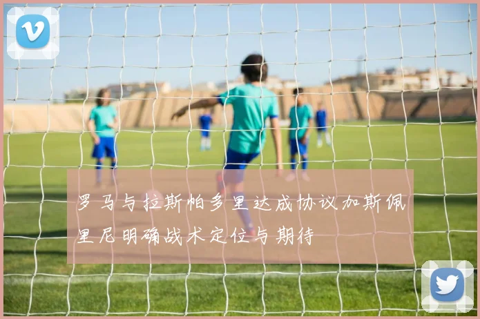 罗马与拉斯帕多里达成协议加斯佩里尼明确战术定位与期待