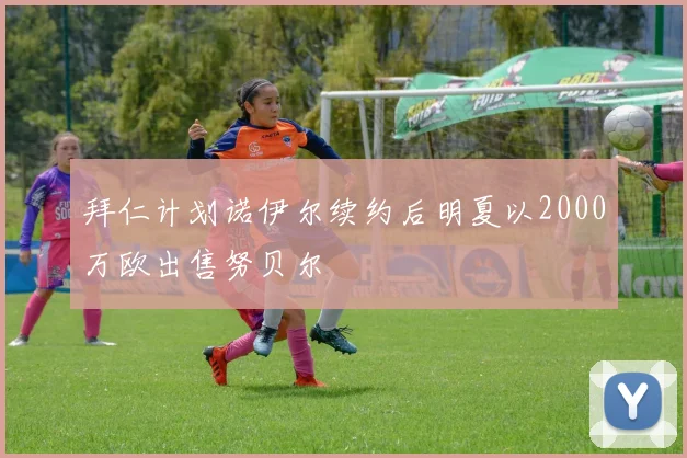 拜仁计划诺伊尔续约后明夏以2000万欧出售努贝尔