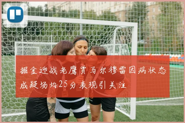 掘金迎战老鹰贾马尔穆雷因病状态成疑场均25分表现引关注
