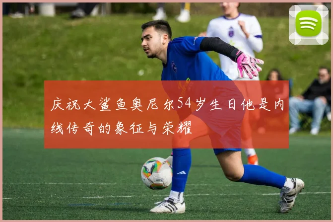 庆祝大鲨鱼奥尼尔54岁生日他是内线传奇的象征与荣耀