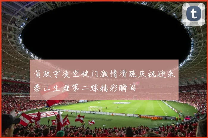 黄政宇凌空破门激情滑跪庆祝迎来泰山生涯第二球精彩瞬间