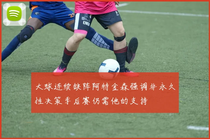 大球连续缺阵阿特金森强调非永久性决策季后赛仍需他的支持