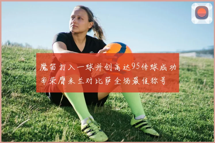 魔笛打入一球并创高达95传球成功率荣膺米兰对比萨全场最佳称号
