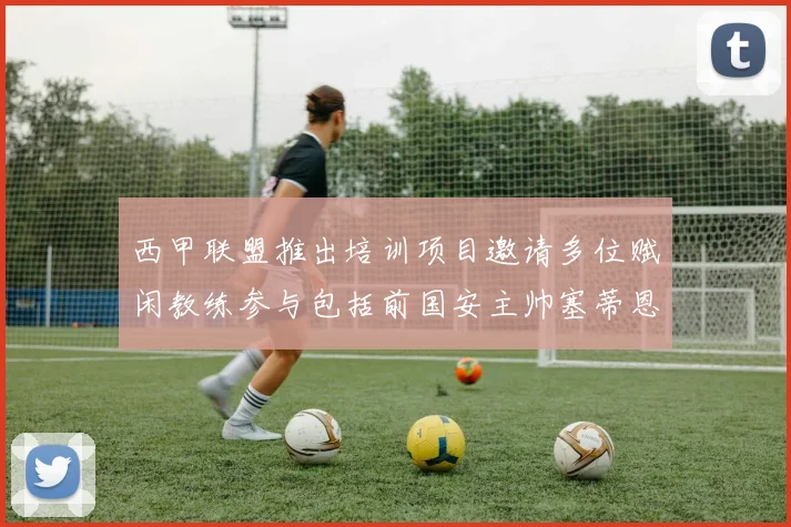 西甲联盟推出培训项目邀请多位赋闲教练参与包括前国安主帅塞蒂恩在内