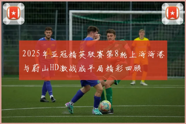 2025年亚冠精英联赛第8轮上海海港与蔚山HD激战成平局精彩回顾