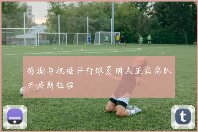 感谢与祝福并行球员明天正式离队开启新征程