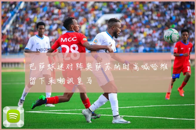 巴萨球迷对阵奥萨苏纳时高喊哈维留下来嘲讽皇马