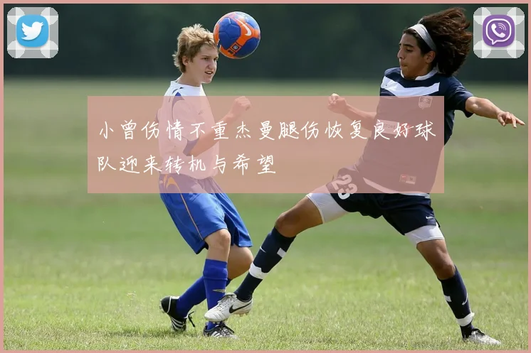 小曾伤情不重杰曼腿伤恢复良好球队迎来转机与希望