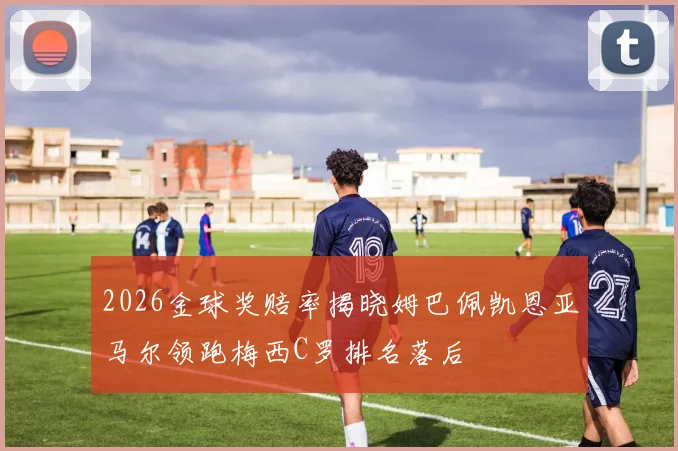 2026金球奖赔率揭晓姆巴佩凯恩亚马尔领跑梅西C罗排名落后