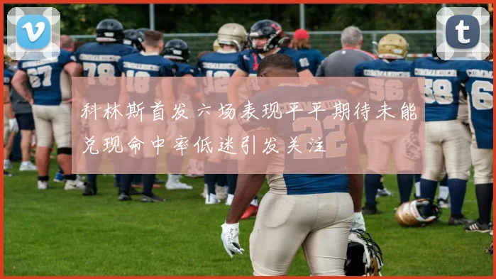 科林斯首发六场表现平平期待未能兑现命中率低迷引发关注