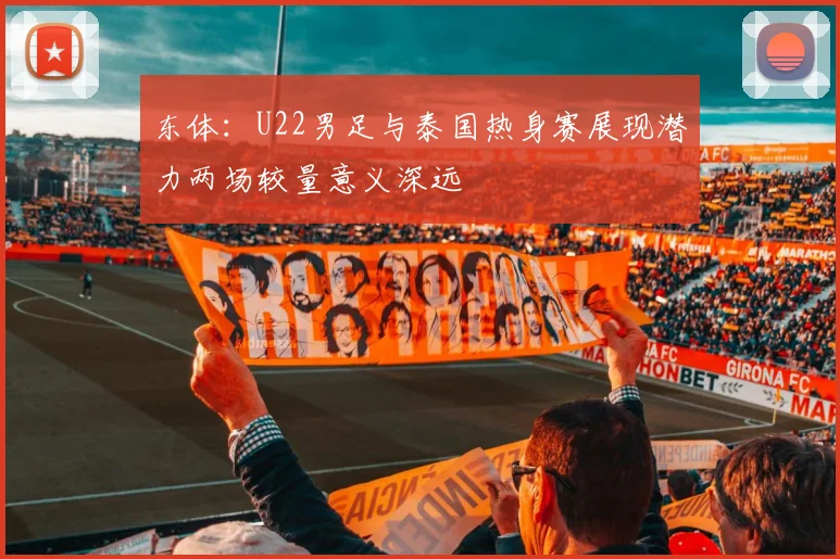 东体：U22男足与泰国热身赛展现潜力两场较量意义深远