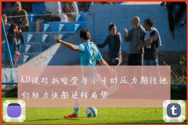 KD谈对抗哈登与小卡的压力期待他们助力快船逆转局势