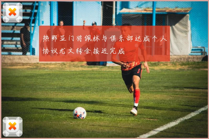 热那亚门将佩林与俱乐部达成个人协议尤文转会接近完成