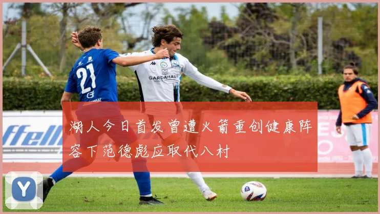 湖人今日首发曾遭火箭重创健康阵容下范德彪应取代八村塁