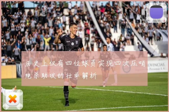 历史上仅有四位球员实现四次压哨绝杀助攻的壮举解析