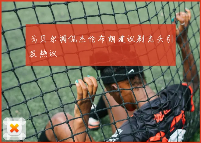 戈贝尔调侃杰伦布朗建议剃光头引发热议
