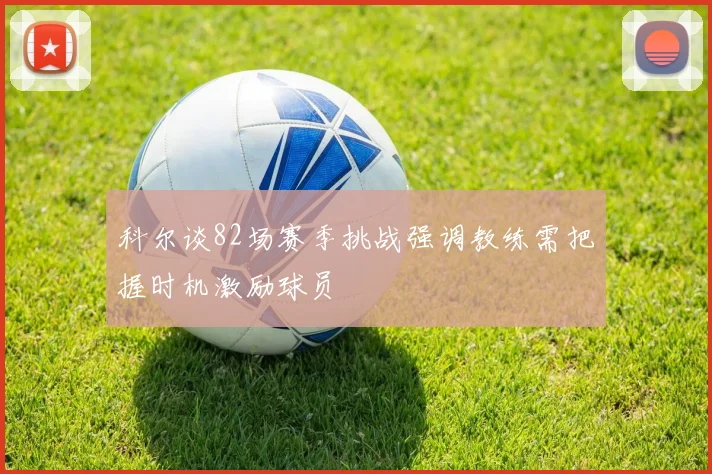 科尔谈82场赛季挑战强调教练需把握时机激励球员