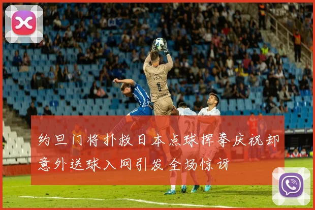 约旦门将扑救日本点球挥拳庆祝却意外送球入网引发全场惊讶