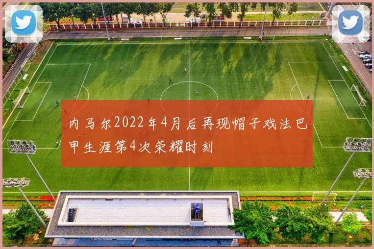 内马尔2022年4月后再现帽子戏法巴甲生涯第4次荣耀时刻