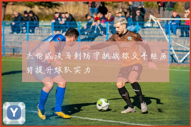 杰伦威谈马刺防守挑战称交手经历将提升球队实力