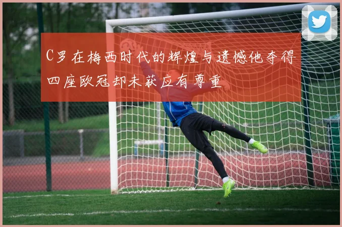 C罗在梅西时代的辉煌与遗憾他夺得四座欧冠却未获应有尊重