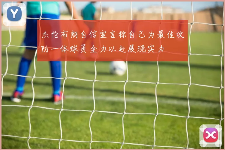 杰伦布朗自信宣言称自己为最佳攻防一体球员全力以赴展现实力