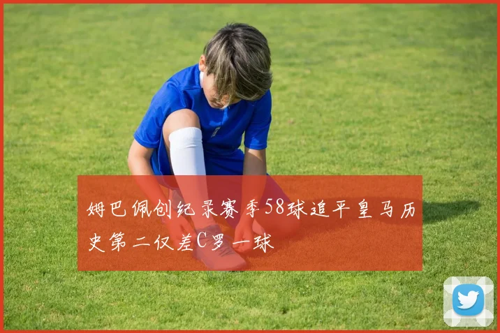 姆巴佩创纪录赛季58球追平皇马历史第二仅差C罗一球