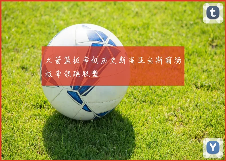 火箭篮板率创历史新高亚当斯前场板率领跑联盟