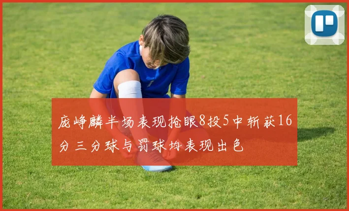 庞峥麟半场表现抢眼8投5中斩获16分三分球与罚球均表现出色