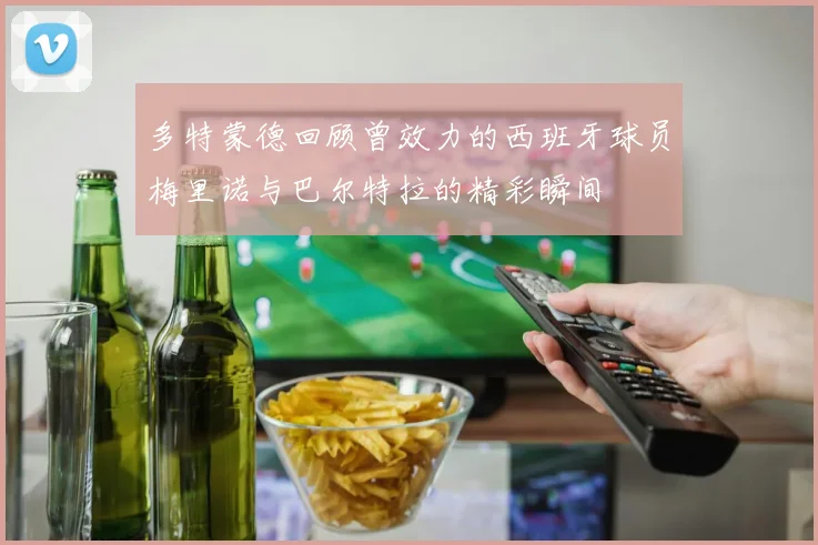 多特蒙德回顾曾效力的西班牙球员梅里诺与巴尔特拉的精彩瞬间