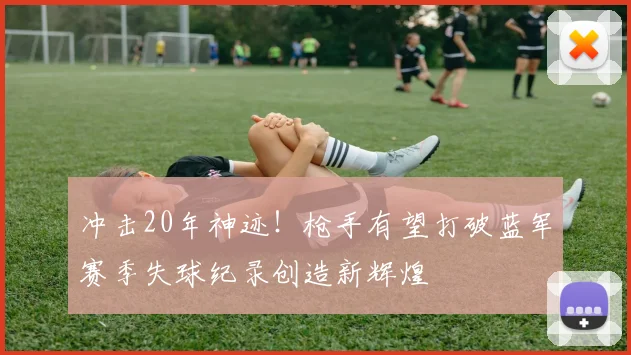冲击20年神迹！枪手有望打破蓝军赛季失球纪录创造新辉煌