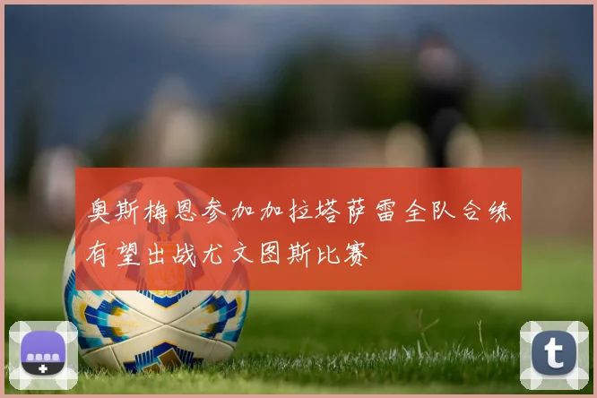 奥斯梅恩参加加拉塔萨雷全队合练有望出战尤文图斯比赛