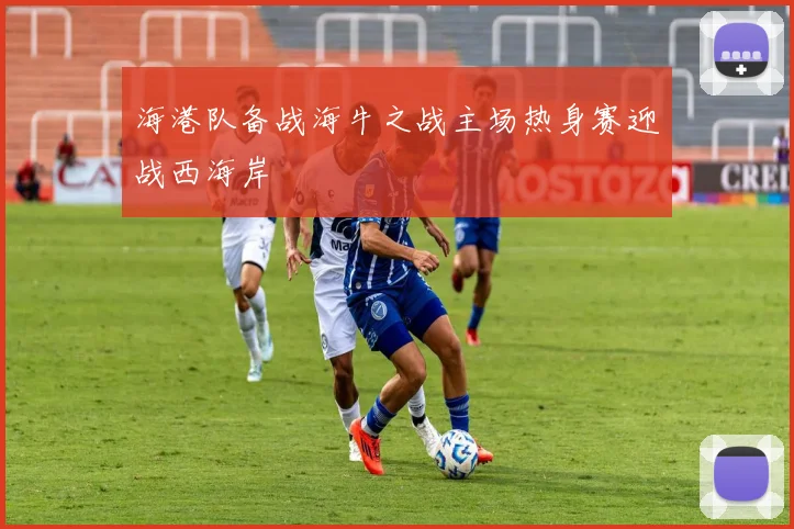 海港队备战海牛之战主场热身赛迎战西海岸