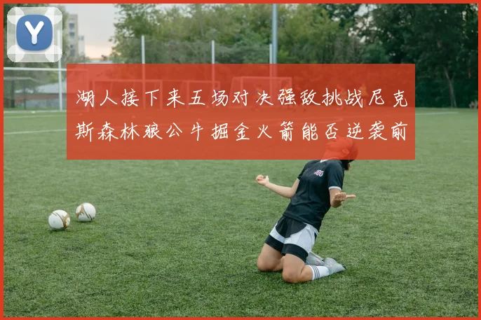 湖人接下来五场对决强敌挑战尼克斯森林狼公牛掘金火箭能否逆袭前五