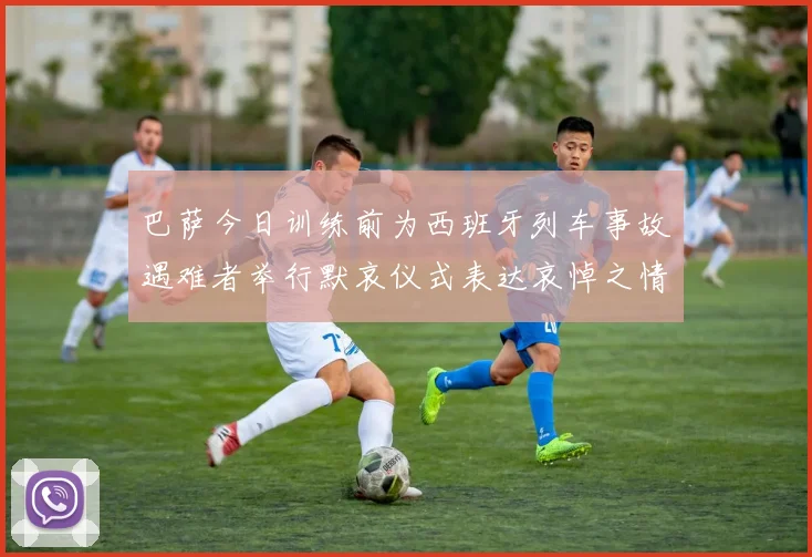 巴萨今日训练前为西班牙列车事故遇难者举行默哀仪式表达哀悼之情