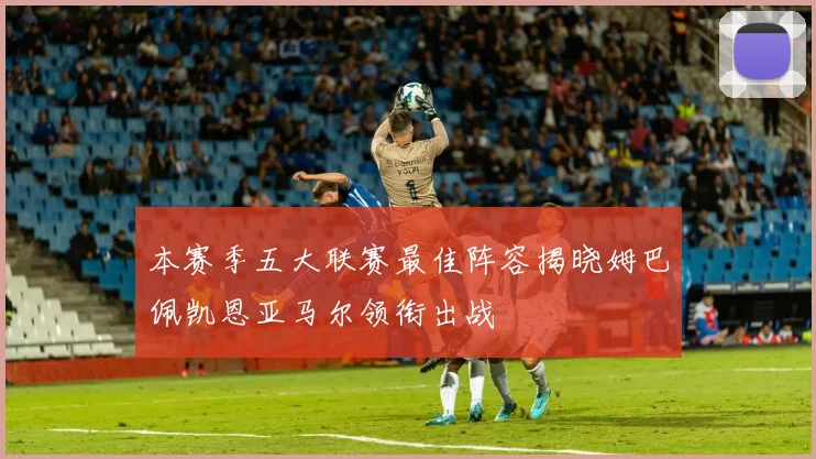 本赛季五大联赛最佳阵容揭晓姆巴佩凯恩亚马尔领衔出战