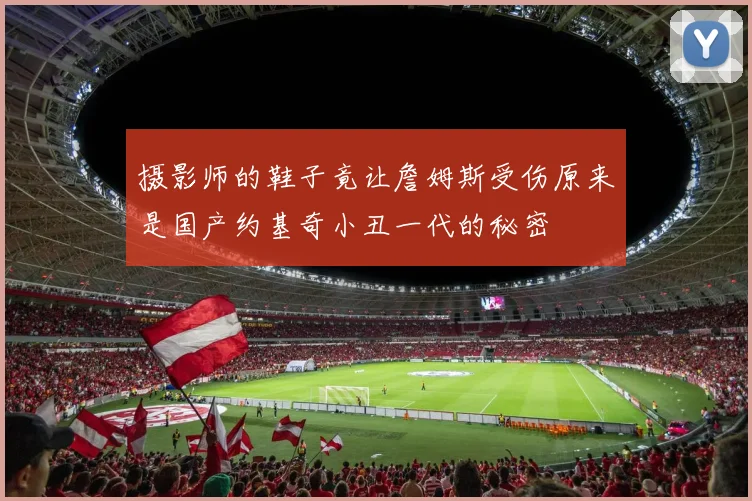 摄影师的鞋子竟让詹姆斯受伤原来是国产约基奇小丑一代的秘密