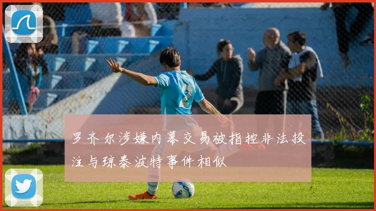 罗齐尔涉嫌内幕交易被指控非法投注与琼泰波特事件相似