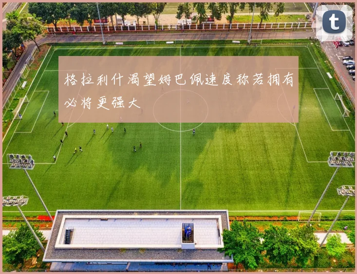 格拉利什渴望姆巴佩速度称若拥有必将更强大