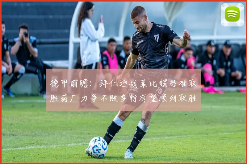 德甲前瞻：拜仁迎战莱比锡恐难取胜药厂力争不败多特有望顺利取胜