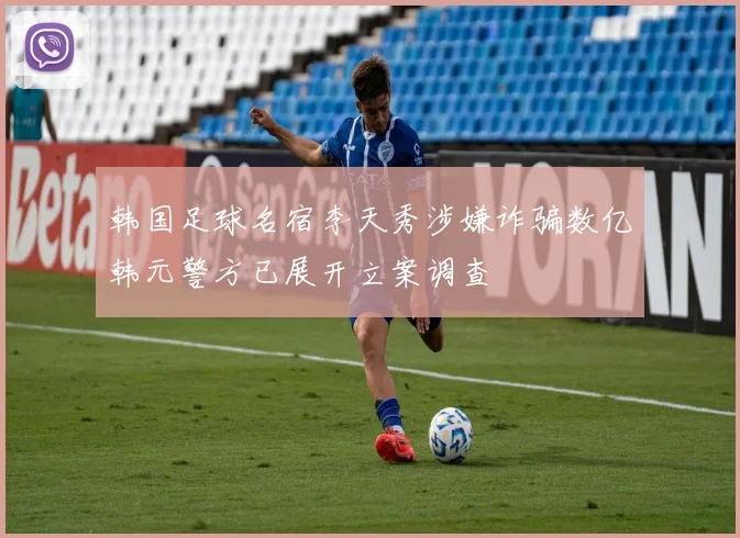 韩国足球名宿李天秀涉嫌诈骗数亿韩元警方已展开立案调查