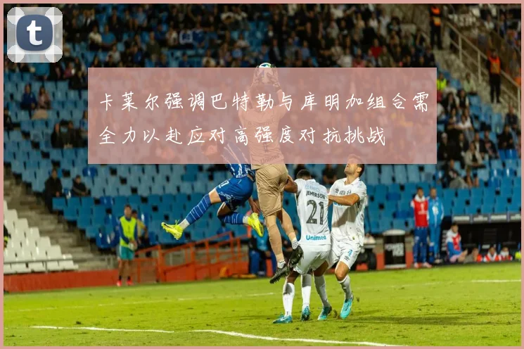 卡莱尔强调巴特勒与库明加组合需全力以赴应对高强度对抗挑战