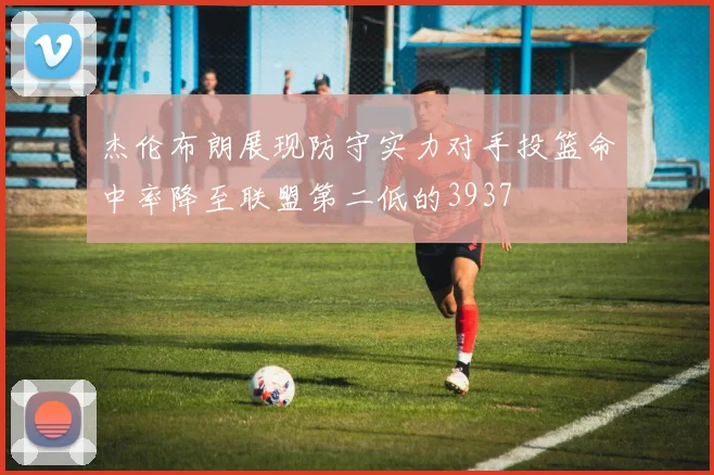 杰伦布朗展现防守实力对手投篮命中率降至联盟第二低的3937