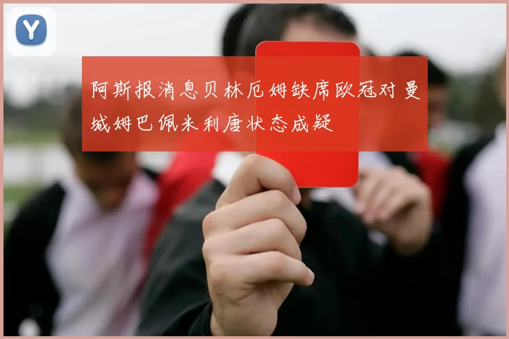 阿斯报消息贝林厄姆缺席欧冠对曼城姆巴佩米利唐状态成疑